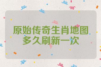 原始传奇生肖地图多久刷新一次