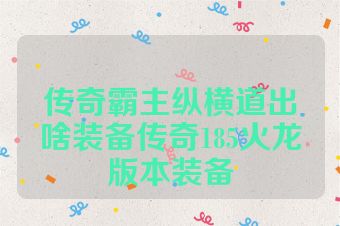 传奇霸主纵横道出啥装备传奇185火龙版本装备