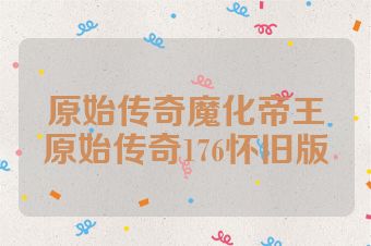 原始传奇魔化帝王原始传奇176怀旧版