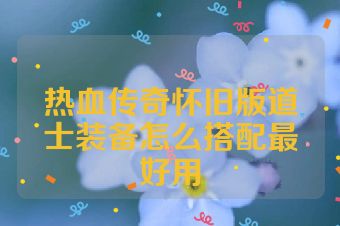 热血传奇怀旧版道士装备怎么搭配最好用