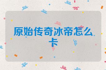 原始传奇冰帝怎么卡