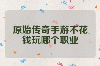 原始传奇手游不花钱玩哪个职业