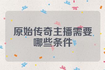 原始传奇主播需要哪些条件