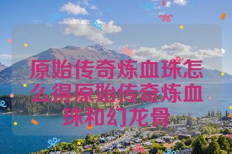 原始传奇炼血珠怎么得原始传奇炼血珠和幻龙骨