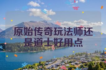 原始传奇玩法师还是道士好用点