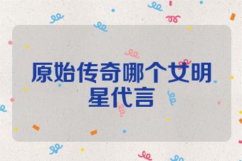 原始传奇哪个女明星代言