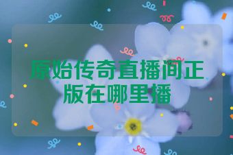 原始传奇直播间正版在哪里播