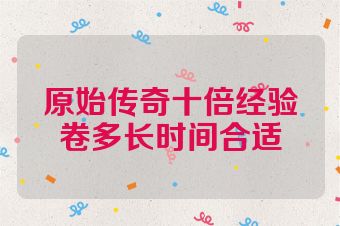 原始传奇十倍经验卷多长时间合适