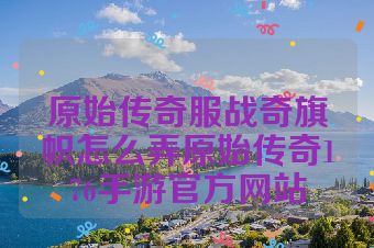 原始传奇服战奇旗帜怎么弄原始传奇176手游官方网站