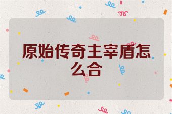 原始传奇主宰盾怎么合