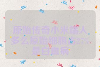原始传奇小米端人多么原始细胞占27%是白血病