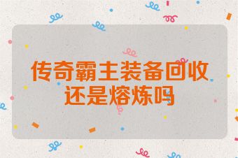 传奇霸主装备回收还是熔炼吗