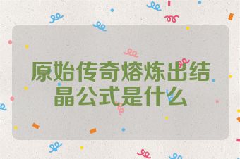 原始传奇熔炼出结晶公式是什么