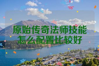 原始传奇法师技能怎么配置比较好