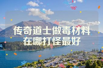 传奇道士做毒材料在哪打怪最好