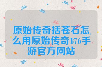 原始传奇括苍石怎么用原始传奇176手游官方网站