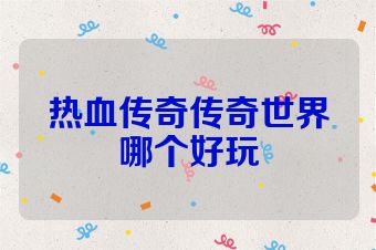 热血传奇传奇世界哪个好玩