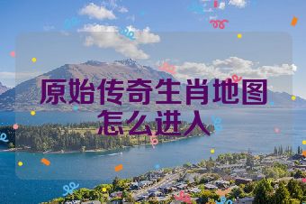 原始传奇生肖地图怎么进入