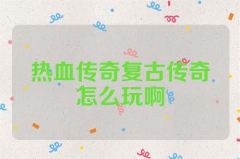 热血传奇复古传奇怎么玩啊