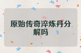 原始传奇淬炼丹分解吗