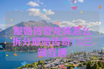 原始传奇龙珠怎么拆分原始传奇176三端互通