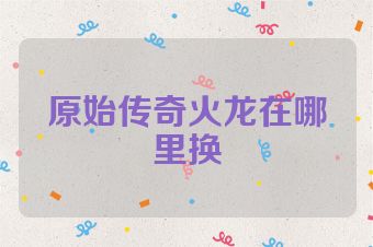 原始传奇火龙在哪里换
