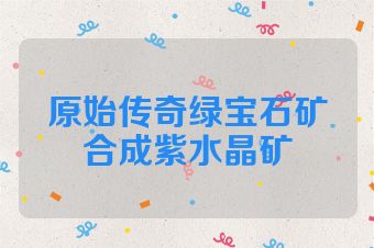 原始传奇绿宝石矿合成紫水晶矿