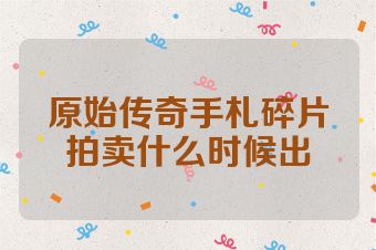 原始传奇手札碎片拍卖什么时候出