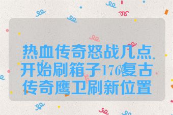 热血传奇怒战几点开始刷箱子176复古传奇鹰卫刷新位置