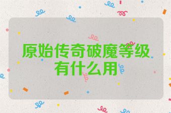 原始传奇破魔等级有什么用