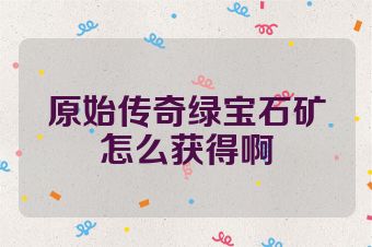 原始传奇绿宝石矿怎么获得啊
