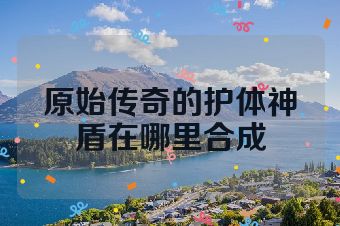 原始传奇的护体神盾在哪里合成