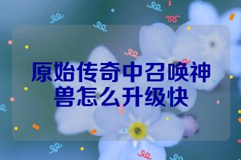 原始传奇中召唤神兽怎么升级快