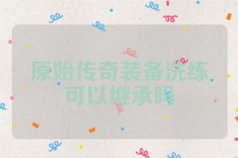 原始传奇装备洗练可以继承吗