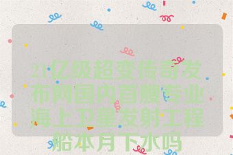 21亿级超变传奇发布网国内首艘专业海上卫星发射工程船本月下水吗