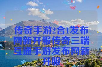 传奇手游2合1发布网新开服传奇三端互通手游发布网新开服