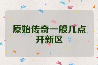 原始传奇一般几点开新区