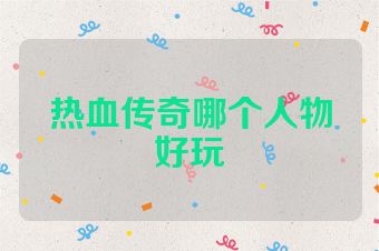 热血传奇哪个人物好玩