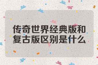传奇世界经典版和复古版区别是什么