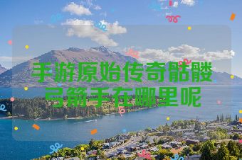 手游原始传奇骷髅弓箭手在哪里呢
