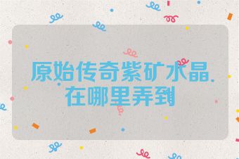 原始传奇紫矿水晶在哪里弄到