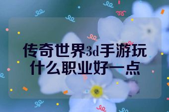 传奇世界3d手游玩什么职业好一点