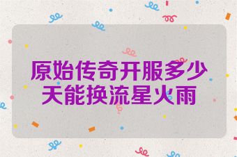 原始传奇开服多少天能换流星火雨
