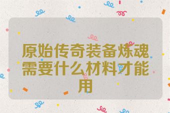 原始传奇装备炼魂需要什么材料才能用
