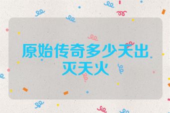原始传奇多少天出灭天火