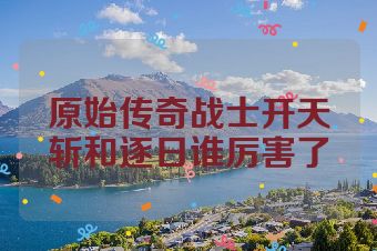 原始传奇战士开天斩和逐日谁厉害了