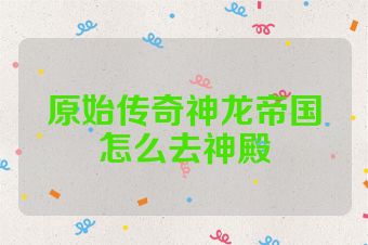 原始传奇神龙帝国怎么去神殿