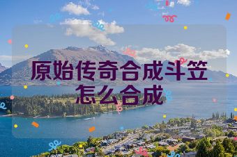 原始传奇合成斗笠怎么合成