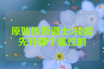 原始传奇道士5技能先升哪个属性的