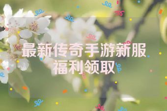 最新传奇手游新服福利领取
